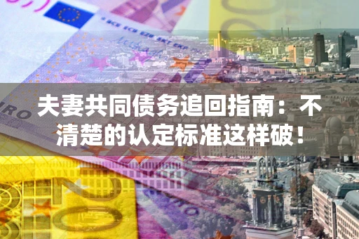 济南夫妻共同债务追回指南：不清楚的认定标准这样破！
