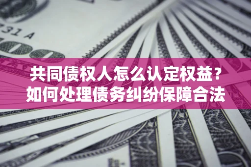 济南共同债权人怎么认定权益？如何处理债务纠纷保障合法权益？