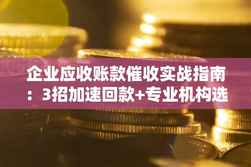 济南企业应收账款催收实战指南：3招加速回款+专业机构选择避坑