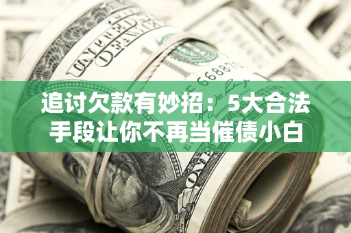 济南追讨欠款有妙招：5大合法手段让你不再当催债小白