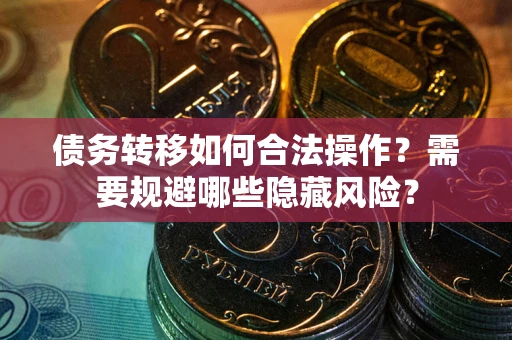 济南债务转移如何合法操作？需要规避哪些隐藏风险？