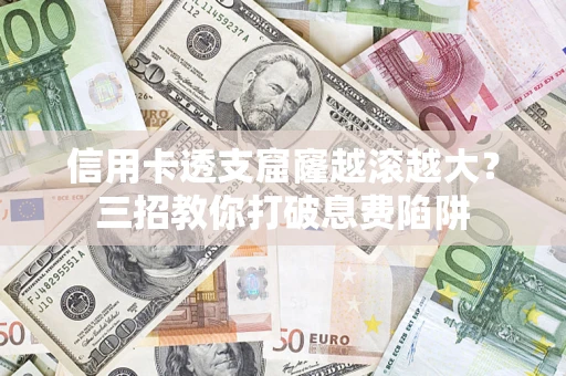 济南信用卡透支窟窿越滚越大？三招教你打破息费陷阱