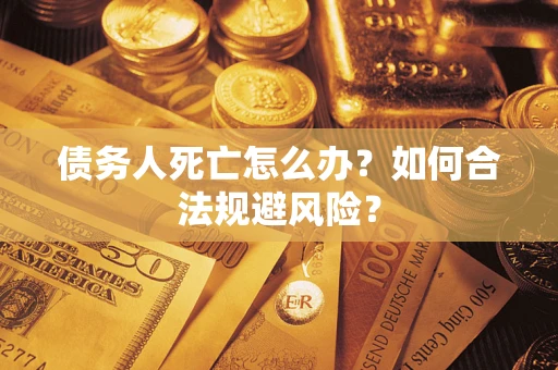 济南债务人死亡怎么办？如何合法规避风险？