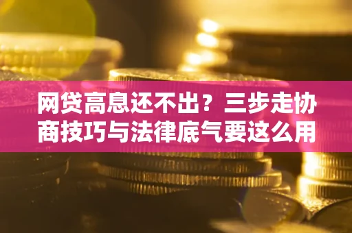 济南网贷高息还不出？三步走协商技巧与法律底气要这么用