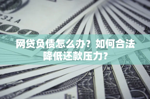 济南网贷负债怎么办？如何合法降低还款压力？