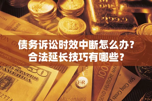 济南债务诉讼时效中断怎么办？合法延长技巧有哪些？