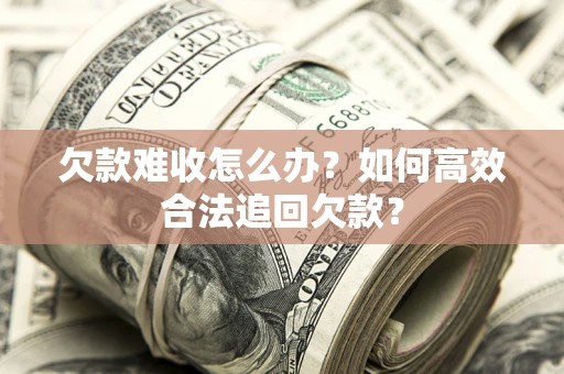 济南欠款难收怎么办？如何高效合法追回欠款？