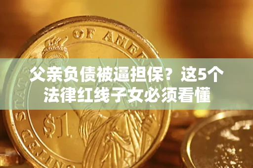 济南父亲负债被逼担保？这5个法律红线子女必须看懂