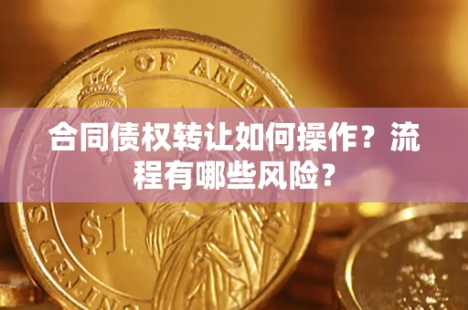 济南合同债权转让如何操作？流程有哪些风险？