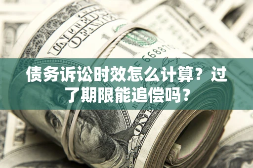 济南债务诉讼时效怎么计算？过了期限能追偿吗？