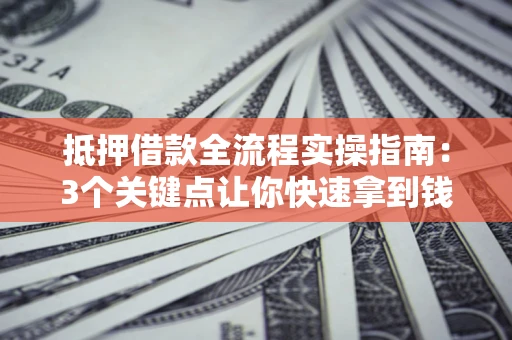 济南抵押借款全流程实操指南：3个关键点让你快速拿到钱