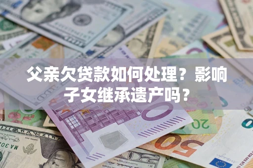 济南父亲欠贷款如何处理?影响子女继承遗产吗? 济南父亲欠贷款如何处理?影响子女继承遗产吗?