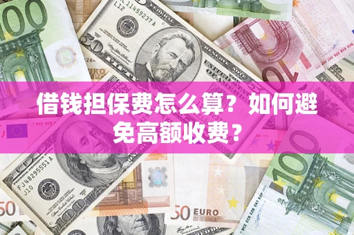 济南借钱担保费怎么算？如何避免高额收费？
