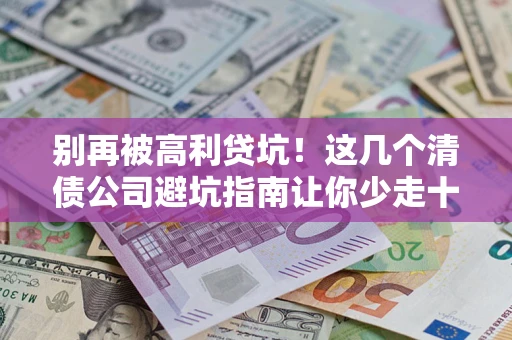 济南别再被高利贷坑！这几个清债公司避坑指南让你少走十年弯路