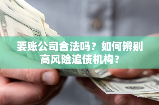 济南要账公司合法吗？如何辨别高风险追债机构？