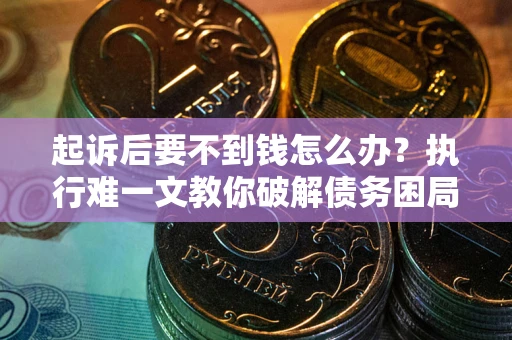 济南起诉后要不到钱怎么办？执行难一文教你破解债务困局