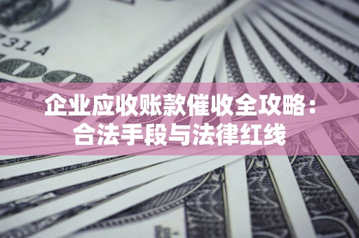济南企业应收账款催收全攻略：合法手段与法律红线