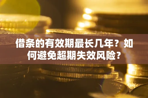 济南借条的有效期最长几年？如何避免超期失效风险？