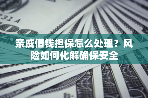 济南亲戚借钱担保怎么处理？风险如何化解确保安全