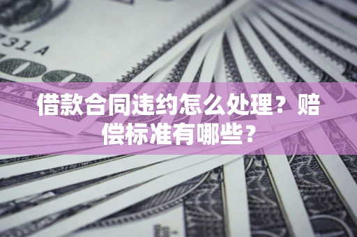 济南借款合同违约怎么处理？赔偿标准有哪些？