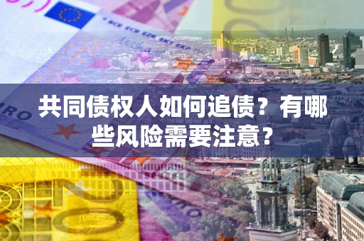 济南共同债权人如何追债？有哪些风险需要注意？