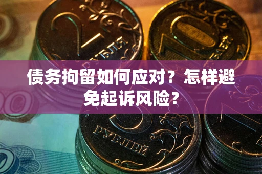 济南债务拘留如何应对？怎样避免起诉风险？