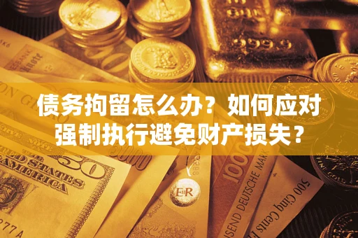 济南债务拘留怎么办？如何应对强制执行避免财产损失？
