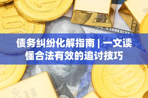 济南债务纠纷化解指南 | 一文读懂合法有效的追讨技巧