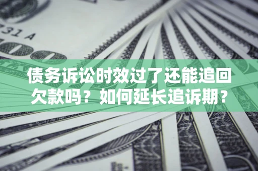 济南债务诉讼时效过了还能追回欠款吗？如何延长追诉期？