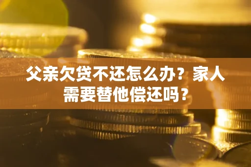 济南父亲欠贷不还怎么办？家人需要替他偿还吗？