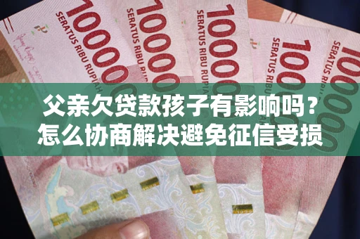 济南父亲欠贷款孩子有影响吗？怎么协商解决避免征信受损？