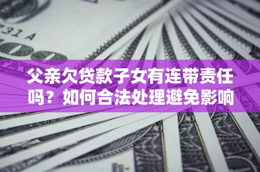 济南父亲欠贷款子女有连带责任吗？如何合法处理避免影响？