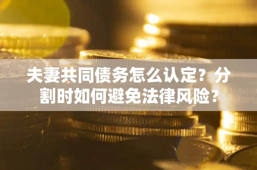 济南夫妻共同债务怎么认定？分割时如何避免法律风险？