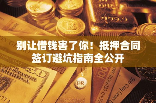 济南别让借钱害了你！抵押合同签订避坑指南全公开