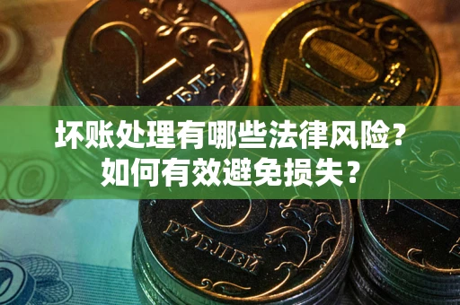 济南坏账处理有哪些法律风险？如何有效避免损失？